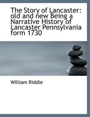 The Story of Lancaster: Old and New Being a Narrative History of Lancaster Pennsylvania Form 1730