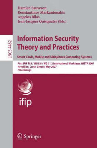 Information Security Theory and Practices. Smart Cards, Mobile and Ubiquitous Computing Systems: First IFIP TC6 / WG 8.8 / WG 11.2 International Workshop, WISTP 2007, Heraklion, Crete, Greece, May 9-11, 2007