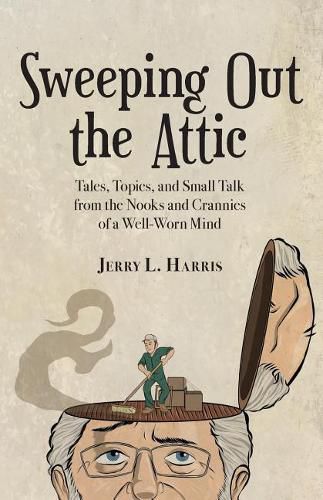 Sweeping Out the Attic: Tales, Topics, and Small Talk from the Nooks and Crannies of a Well-Worn Mind