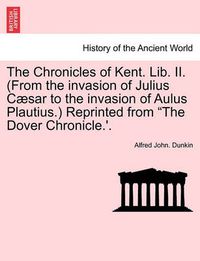 Cover image for The Chronicles of Kent. Lib. II. (from the Invasion of Julius C Sar to the Invasion of Aulus Plautius.) Reprinted from  The Dover Chronicle.'.