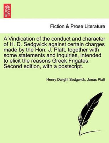 Cover image for A Vindication of the Conduct and Character of H. D. Sedgwick Against Certain Charges Made by the Hon. J. Platt, Together with Some Statements and Inquiries, Intended to Elicit the Reasons Greek Frigates. Second Edition, with a Postscript.