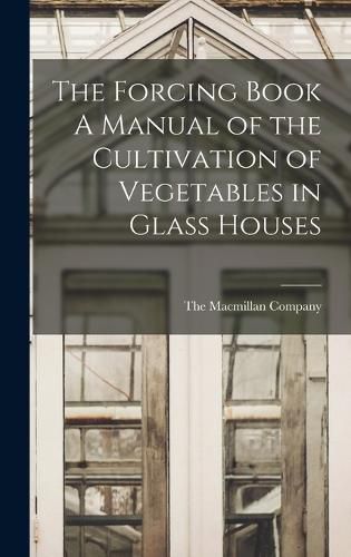 Cover image for The Forcing Book A Manual of the Cultivation of Vegetables in Glass Houses