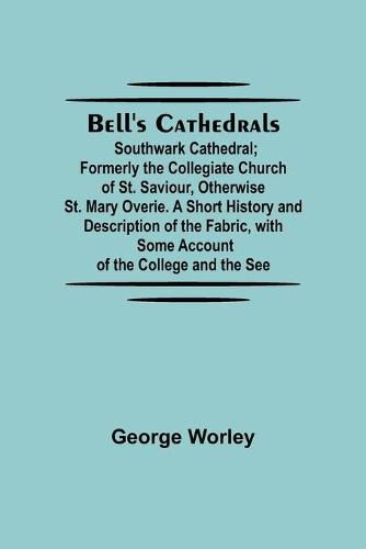 Bell'S Cathedrals; Southwark Cathedral; Formerly The Collegiate Church Of St. Saviour, Otherwise St. Mary Overie. A Short History And Description Of The Fabric, With Some Account Of The College And The See