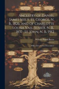 Cover image for Ancestry of Daniel James Seely, St. George, N. B., 1826, and of Charlotte Louisa Vail, Sussex, N. B., 1837- St. John, N. B., 1912; With a List of Their Descendants