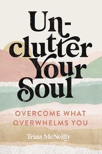 Cover image for Unclutter Your Soul: Overcome What Overwhelms You