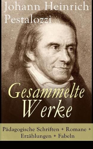 Gesammelte Werke: Padagogische Schriften + Romane + Erzahlungen + Fabeln: Lienhard und Gertrud + Wie Gertrud ihre Kinder lehrt + Meine Nachforschungen uber den Gang der Natur in der Entwicklung des Menschengeschlechts + Fabeln