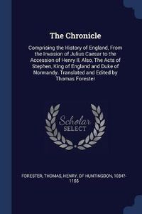 Cover image for The Chronicle: Comprising the History of England, from the Invasion of Julius Caesar to the Accession of Henry II, Also, the Acts of Stephen, King of England and Duke of Normandy. Translated and Edited by Thomas Forester