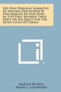 Cover image for His Own Personal Narrative of Arizona Discovered by Fray Marcos de Niza Who in 1539 First Entered These Parts on His Quest for the Seven Cities of Cib