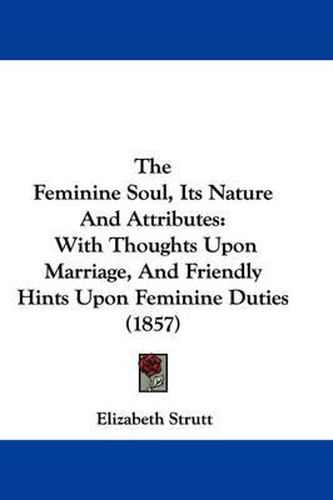 The Feminine Soul, Its Nature and Attributes: With Thoughts Upon Marriage, and Friendly Hints Upon Feminine Duties (1857)