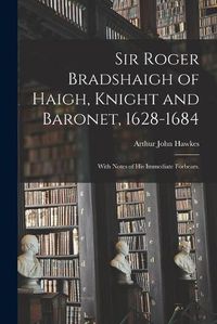 Cover image for Sir Roger Bradshaigh of Haigh, Knight and Baronet, 1628-1684; With Notes of His Immediate Forbears.