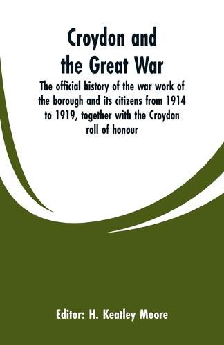 Cover image for Croydon and the Great War: the official history of the war work of the borough and its citizens from 1914 to 1919, together with the Croydon roll of honour