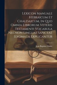 Cover image for Lexicon Manuale Hebraicum Et Chaldaicum, In Quo Omnia Librorum Veteris Testamenti Vocabula Necnon Linguae Sanctae Idiomata Explicantur