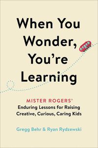 Cover image for When You Wonder, You're Learning: Mister Rogers' Enduring Lessons for Raising Creative, Curious, Caring Kids