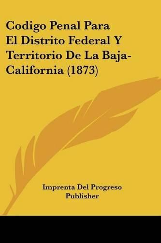 Cover image for Codigo Penal Para El Distrito Federal y Territorio de La Baja-California (1873)