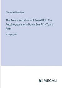 Cover image for The Americanization of Edward Bok; The Autobiography of a Dutch Boy Fifty Years After