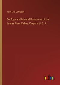Cover image for Geology and Mineral Resources of the James River Valley, Virginia, U. S. A.
