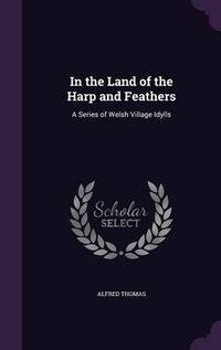 Cover image for In the Land of the Harp and Feathers: A Series of Welsh Village Idylls