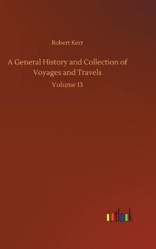Cover image for A General History and Collection of Voyages and Travels: Volume 13