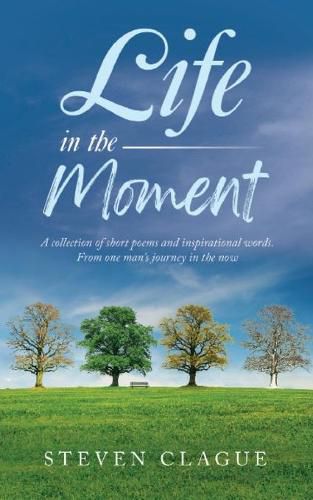 Cover image for Life in the Moment: A Collection of Short Poems and Inspirational Words. From One Man's Journey in the Now