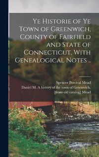 Cover image for Ye Historie of ye Town of Greenwich, County of Fairfield and State of Connecticut, With Genealogical Notes ..