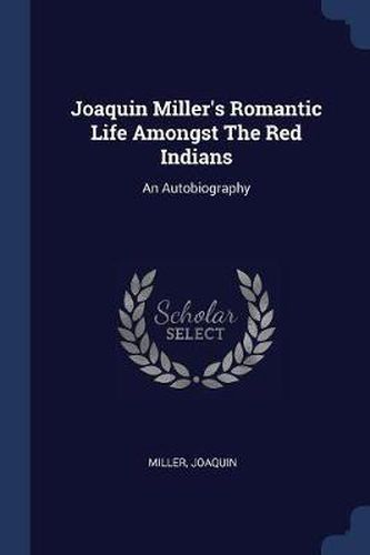 Cover image for Joaquin Miller's Romantic Life Amongst the Red Indians: An Autobiography