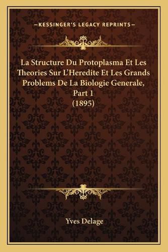 Cover image for La Structure Du Protoplasma Et Les Theories Sur L'Heredite Et Les Grands Problems de La Biologie Generale, Part 1 (1895)