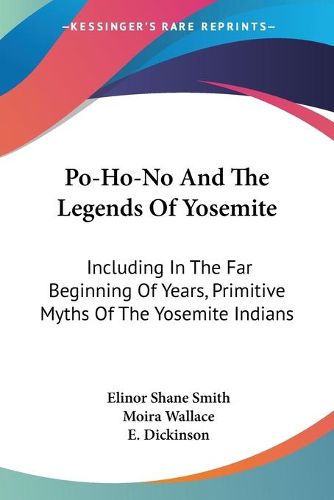 Cover image for Po-Ho-No and the Legends of Yosemite: Including in the Far Beginning of Years, Primitive Myths of the Yosemite Indians