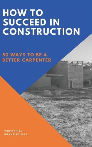 Cover image for How to Succeed in Construction: 50 Ways to be a Better Carpenter