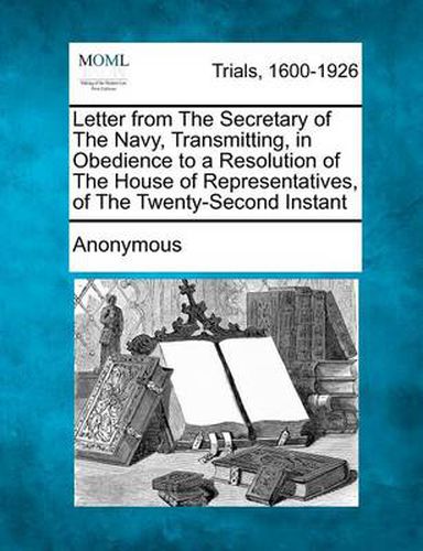 Cover image for Letter from the Secretary of the Navy, Transmitting, in Obedience to a Resolution of the House of Representatives, of the Twenty-Second Instant