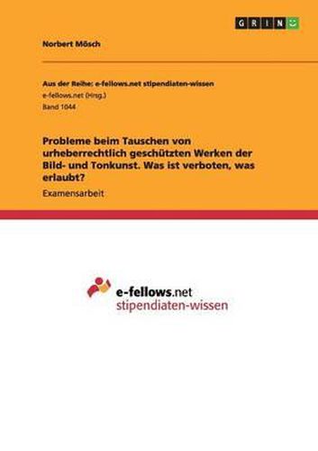 Cover image for Probleme Beim Tauschen Von Urheberrechtlich Geschutzten Werken Der Bild- Und Tonkunst. Was Ist Verboten, Was Erlaubt?