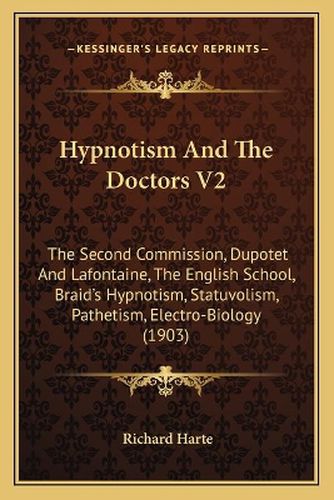 Hypnotism and the Doctors V2: The Second Commission, Dupotet and LaFontaine, the English School, Braid's Hypnotism, Statuvolism, Pathetism, Electro-Biology (1903)