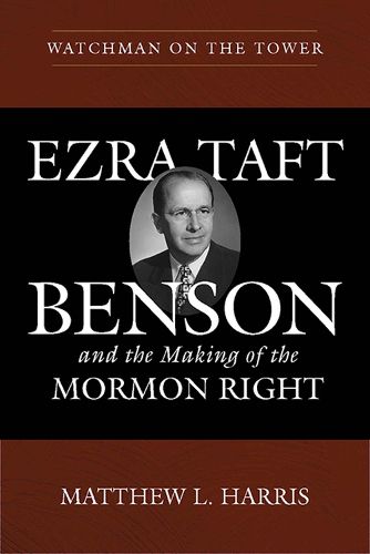 Watchman on the Tower: Ezra Taft Benson and the Making of the Mormon Right