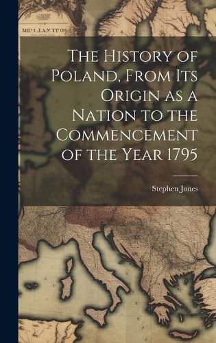 Cover image for The History of Poland, From its Origin as a Nation to the Commencement of the Year 1795