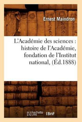 Cover image for L'Academie Des Sciences: Histoire de l'Academie, Fondation de l'Institut National, (Ed.1888)