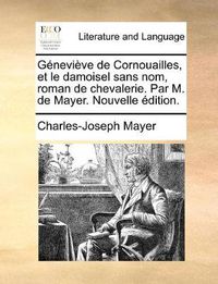 Cover image for Genevieve de Cornouailles, Et Le Damoisel Sans Nom, Roman de Chevalerie. Par M. de Mayer. Nouvelle Edition.