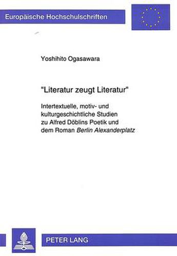 Literatur zeugt Literatur: Intertextuelle, motiv- und kulturgeschichtliche Studien zu Alfred Doeblins Poetik und dem Roman  Berlin Alexanderplatz