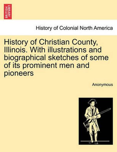 Cover image for History of Christian County, Illinois. with Illustrations and Biographical Sketches of Some of Its Prominent Men and Pioneers