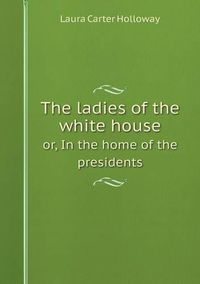 Cover image for The ladies of the white house or, In the home of the presidents