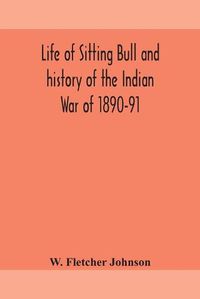 Cover image for Life of Sitting Bull and history of the Indian War of 1890-91 A Graphic Account of the of the great medicine man and chief sitting bull; his Tragic Death