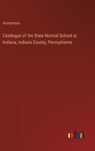 Catalogue of the State Normal School at Indiana, Indiana County, Pennsylvania