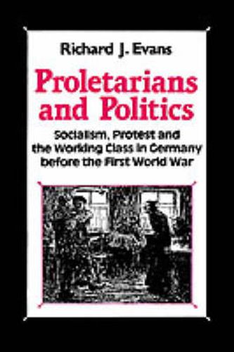 Cover image for Proletarians and Politics: Socialism, Protest and the Working Class in Germany Before the First World War