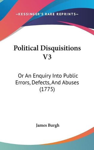 Cover image for Political Disquisitions V3: Or An Enquiry Into Public Errors, Defects, And Abuses (1775)