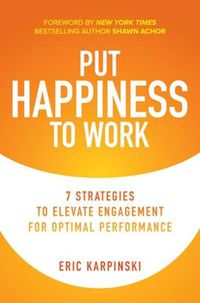 Cover image for Put Happiness to Work: 7 Strategies to Elevate Engagement for Optimal Performance