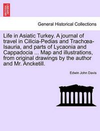 Cover image for Life in Asiatic Turkey. A journal of travel in Cilicia-Pedias and Trachoea-Isauria, and parts of Lycaonia and Cappadocia ... Map and illustrations, from original drawings by the author and Mr. Ancketill.