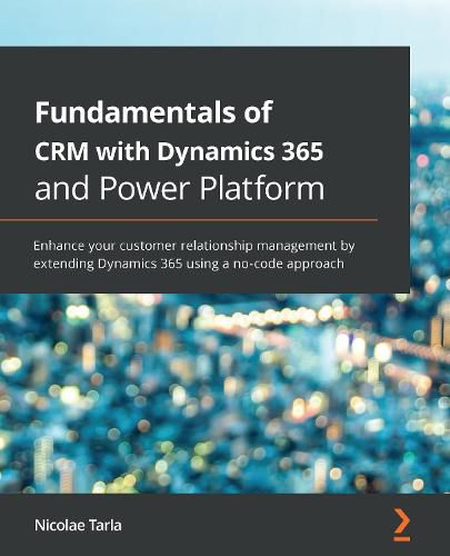 Cover image for Fundamentals of CRM with Dynamics 365 and Power Platform: Enhance your customer relationship management by extending Dynamics 365 using a no-code approach