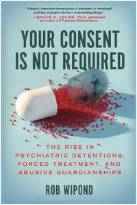 Cover image for Your Consent Is Not Required: The Rise in Psychiatric Detentions, Forced Treatment, and Abusive Guardianships