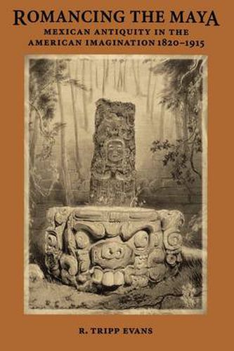 Cover image for Romancing the Maya: Mexican Antiquity in the American Imagination, 1820-1915