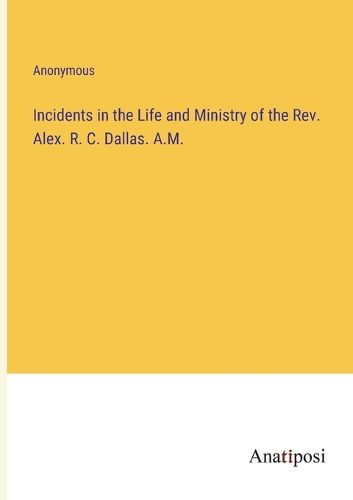 Cover image for Incidents in the Life and Ministry of the Rev. Alex. R. C. Dallas. A.M.