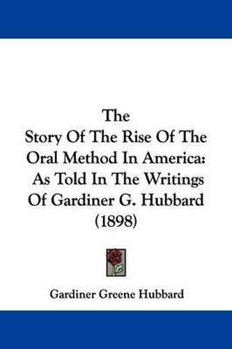 Cover image for The Story of the Rise of the Oral Method in America: As Told in the Writings of Gardiner G. Hubbard (1898)