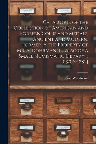 Cover image for Catalogue of the Collection of American and Foreign Coins and Medals, Ancient and Modern, Formerly the Property of Mr. A. Dohrmann ... Also of a Small Numismatic Library ... [03/06/1882]